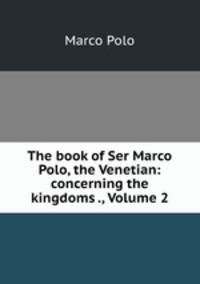 The book of Ser Marco Polo, the Venetian: concerning the kingdoms ., Volume 2