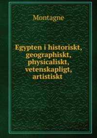 Egypten i historiskt, geographiskt, physicaliskt, vetenskapligt, artistiskt .