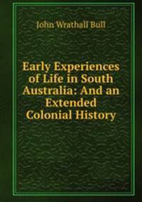 Early Experiences of Life in South Australia: And an Extended Colonial History