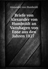 Briefe von Alexander von Humboldt an Varnhagen von Ense aus den Jahren 1827 .