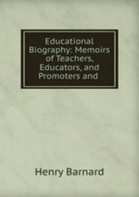 Educational Biography: Memoirs of Teachers, Educators, and Promoters and .