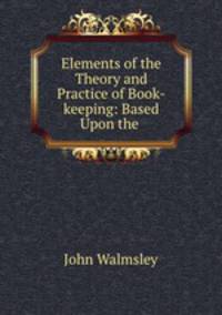Elements of the Theory and Practice of Book-keeping: Based Upon the .