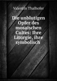 Die unblutigen Opfer des mosaischen Cultes: Ihre Liturgie, ihre symbolisch .