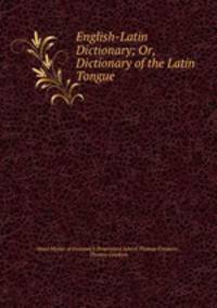 English-Latin Dictionary; Or, Dictionary of the Latin Tongue