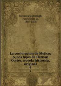 La conjuracion de Mejico; , Los hijos de Hernan Corts, novela historica, original. 4