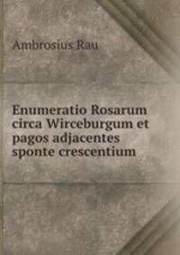 Enumeratio Rosarum circa Wirceburgum et pagos adjacentes sponte crescentium .