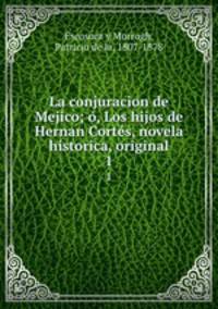 La conjuracion de Mejico; , Los hijos de Hernan Corts, novela historica, original. 1