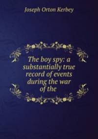 The boy spy: a substantially true record of events during the war of the .