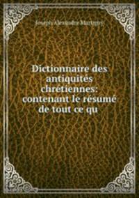 Dictionnaire des antiquites chretiennes: contenant le resume de tout ce qu .