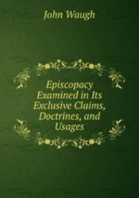 Episcopacy Examined in Its Exclusive Claims, Doctrines, and Usages
