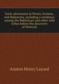 Early adventures in Persia, Susiana, and Babylonia, including a residence among the Bakhtiyari and other wild tribes before the discovery of Nineveh