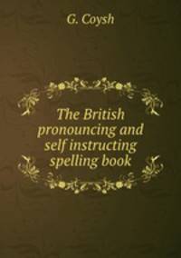 The British pronouncing and self instructing spelling book