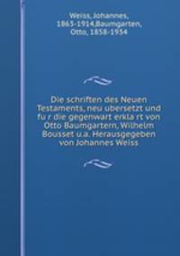Die schriften des Neuen Testaments, neu ubersetzt und fu?r die gegenwart erkla?rt von Otto Baumgartern, Wilhelm Bousset u.a. Herausgegeben von Johannes Weiss