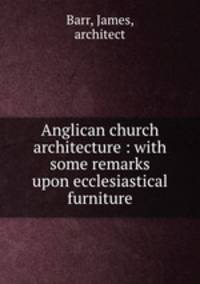 Anglican church architecture : with some remarks upon ecclesiastical furniture