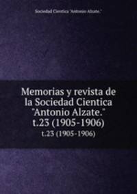 Memorias y revista de la Sociedad Cientica "Antonio Alzate.". t.23 (1905-1906)
