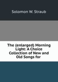 The (enlarged) Morning Light: A Choice Collection of New and Old Songs for .