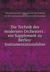 Die Technik des modernen Orchesters. ein Supplement zu Berlioz` Instrumentationslehre