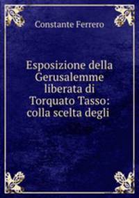 Esposizione della Gerusalemme liberata di Torquato Tasso: colla scelta degli .