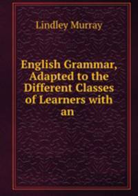English Grammar, Adapted to the Different Classes of Learners with an .