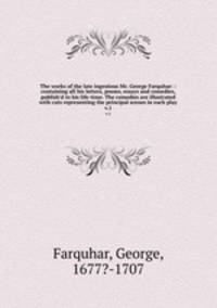 The works of the late ingenious Mr. George Farquhar: : containing all his letters, poems, essays and comedies, publish`d in his life-time. The comedies are illustrated with cuts representing the principal scenes in each play. v.1