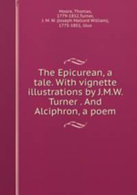The Epicurean, a tale. With vignette illustrations by J.M.W. Turner . And Alciphron, a poem