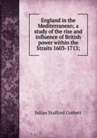 England in the Mediterranean; a study of the rise and influence of British power within the Straits 1603-1713;