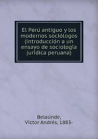 El Peru? antiguo y los modernos socio?logos (introduccio?n a un ensayo de sociologi?a juri?dica peruana)