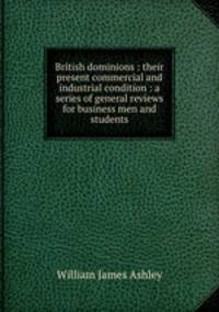 British dominions : their present commercial and industrial condition : a series of general reviews for business men and students