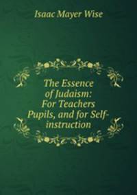 The Essence of Judaism: For Teachers & Pupils, and for Self-instruction