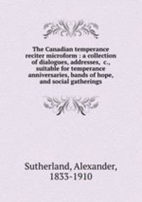 The Canadian temperance reciter microform : a collection of dialogues, addresses, &c., suitable for temperance anniversaries, bands of hope, and social gatherings