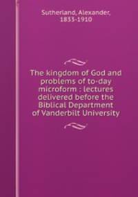 The kingdom of God and problems of to-day microform : lectures delivered before the Biblical Department of Vanderbilt University