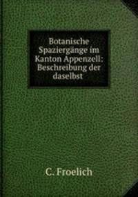 Botanische Spaziergange im Kanton Appenzell: Beschreibung der daselbst .