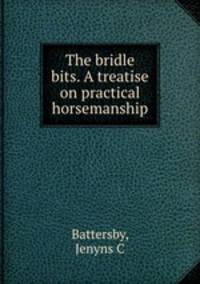 The bridle bits. A treatise on practical horsemanship