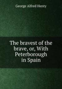 The bravest of the brave, or, With Peterborough in Spain