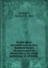 Bright ideas for entertaining; two hundred forms of amusement or entertaining for social gatherings of all kinds