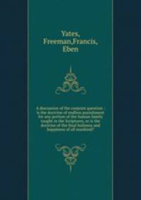 A discussion of the conjoint question : is the doctrine of endless punishment for any portion of the human family taught in the Scriptures, or is the doctrine of the final holiness and happiness of all mankind?