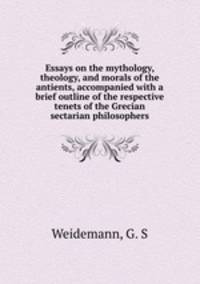 Essays on the mythology, theology, and morals of the antients, accompanied with a brief outline of the respective tenets of the Grecian sectarian philosophers
