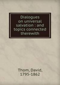 Dialogues on universal salvation : and topics connected therewith
