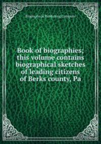 Book of biographies; this volume contains biographical sketches of leading citizens of Berks county, Pa