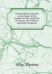 Universalism asserted as the hope of the Gospel on the authority of reason, the Fathers, and Holy Scripture