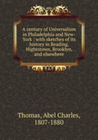 A century of Universalism in Philadelphia and New-York : with sketches of its history in Reading, Hightstown, Brooklyn, and elsewhere