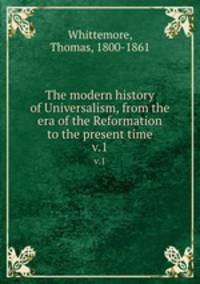 The modern history of Universalism, from the era of the Reformation to the present time. v.1