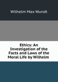 Ethics: An Investigation of the Facts and Laws of the Moral Life by Wilhelm .