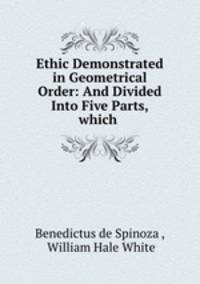 Ethic Demonstrated in Geometrical Order: And Divided Into Five Parts, which .