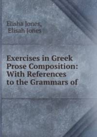 Exercises in Greek Prose Composition: With References to the Grammars of .