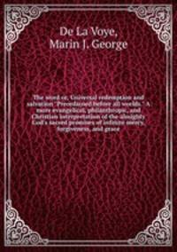 The word or, Universal redemption and salvation "Preordained before all worlds." A more evangelical, philanthropic, and Christian interpretation of the almighty God`s sacred promises of infinite mercy, forgiveness, and grace