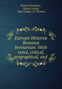 Eutropii Histori? Roman? breviarium: With notes, critical, geographical, and .