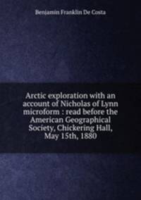 Arctic exploration with an account of Nicholas of Lynn microform : read before the American Geographical Society, Chickering Hall, May 15th, 1880