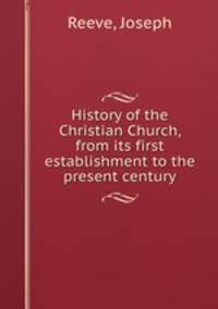 History of the Christian Church, from its first establishment to the present century