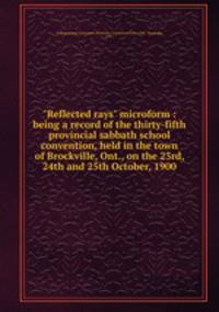 "Reflected rays" microform : being a record of the thirty-fifth provincial sabbath school convention, held in the town of Brockville, Ont., on the 23rd, 24th and 25th October, 1900
